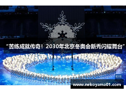 “苦练成就传奇！2030年北京冬奥会新秀闪耀舞台”